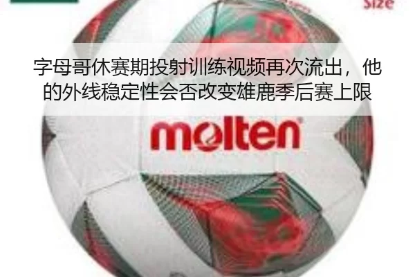 字母哥休赛期投射训练视频再次流出，他的外线稳定性会否改变雄鹿季后赛上限